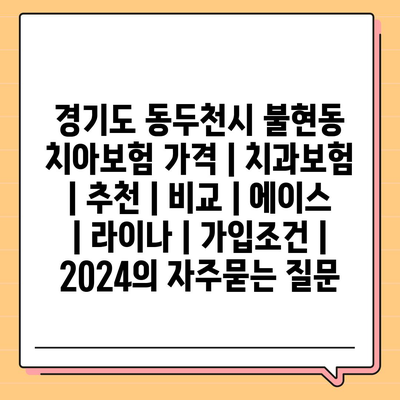 경기도 동두천시 불현동 치아보험 가격 | 치과보험 | 추천 | 비교 | 에이스 | 라이나 | 가입조건 | 2024