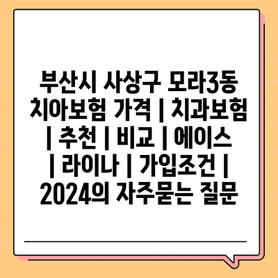 부산시 사상구 모라3동 치아보험 가격 | 치과보험 | 추천 | 비교 | 에이스 | 라이나 | 가입조건 | 2024