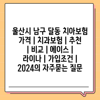 울산시 남구 달동 치아보험 가격 | 치과보험 | 추천 | 비교 | 에이스 | 라이나 | 가입조건 | 2024