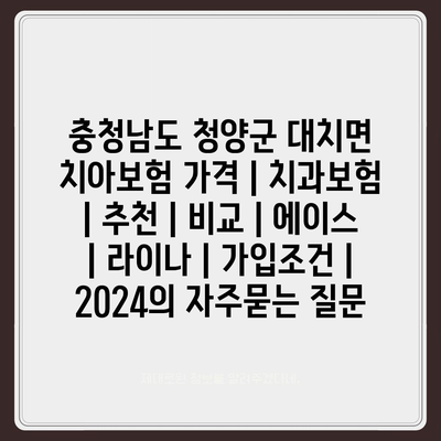 충청남도 청양군 대치면 치아보험 가격 | 치과보험 | 추천 | 비교 | 에이스 | 라이나 | 가입조건 | 2024