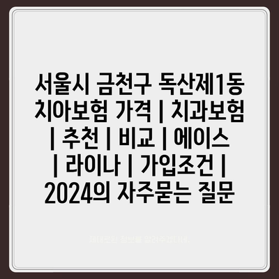 서울시 금천구 독산제1동 치아보험 가격 | 치과보험 | 추천 | 비교 | 에이스 | 라이나 | 가입조건 | 2024