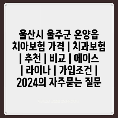 울산시 울주군 온양읍 치아보험 가격 | 치과보험 | 추천 | 비교 | 에이스 | 라이나 | 가입조건 | 2024