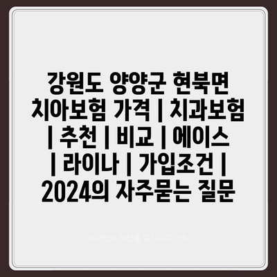 강원도 양양군 현북면 치아보험 가격 | 치과보험 | 추천 | 비교 | 에이스 | 라이나 | 가입조건 | 2024