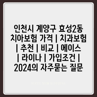 인천시 계양구 효성2동 치아보험 가격 | 치과보험 | 추천 | 비교 | 에이스 | 라이나 | 가입조건 | 2024