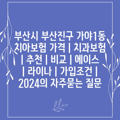 부산시 부산진구 가야1동 치아보험 가격 | 치과보험 | 추천 | 비교 | 에이스 | 라이나 | 가입조건 | 2024