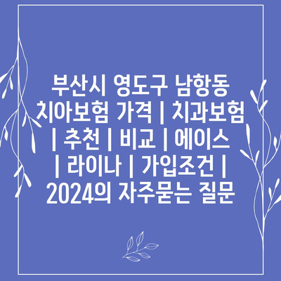 부산시 영도구 남항동 치아보험 가격 | 치과보험 | 추천 | 비교 | 에이스 | 라이나 | 가입조건 | 2024