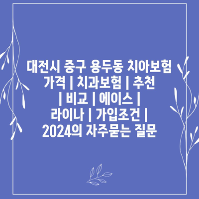 대전시 중구 용두동 치아보험 가격 | 치과보험 | 추천 | 비교 | 에이스 | 라이나 | 가입조건 | 2024