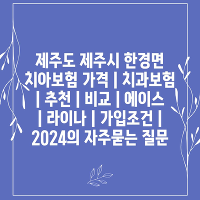 제주도 제주시 한경면 치아보험 가격 | 치과보험 | 추천 | 비교 | 에이스 | 라이나 | 가입조건 | 2024