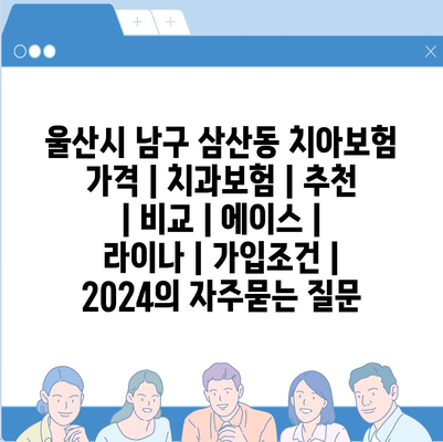 울산시 남구 삼산동 치아보험 가격 | 치과보험 | 추천 | 비교 | 에이스 | 라이나 | 가입조건 | 2024