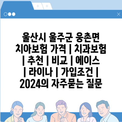 울산시 울주군 웅촌면 치아보험 가격 | 치과보험 | 추천 | 비교 | 에이스 | 라이나 | 가입조건 | 2024