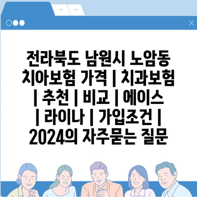 전라북도 남원시 노암동 치아보험 가격 | 치과보험 | 추천 | 비교 | 에이스 | 라이나 | 가입조건 | 2024