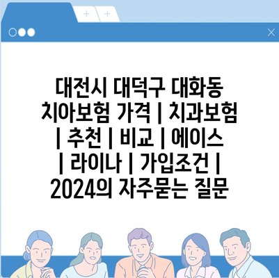 대전시 대덕구 대화동 치아보험 가격 | 치과보험 | 추천 | 비교 | 에이스 | 라이나 | 가입조건 | 2024