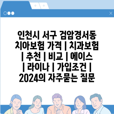 인천시 서구 검암경서동 치아보험 가격 | 치과보험 | 추천 | 비교 | 에이스 | 라이나 | 가입조건 | 2024