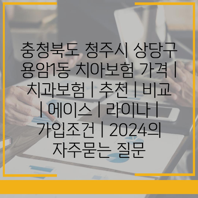 충청북도 청주시 상당구 용암1동 치아보험 가격 | 치과보험 | 추천 | 비교 | 에이스 | 라이나 | 가입조건 | 2024