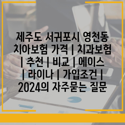 제주도 서귀포시 영천동 치아보험 가격 | 치과보험 | 추천 | 비교 | 에이스 | 라이나 | 가입조건 | 2024