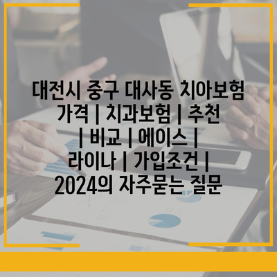 대전시 중구 대사동 치아보험 가격 | 치과보험 | 추천 | 비교 | 에이스 | 라이나 | 가입조건 | 2024