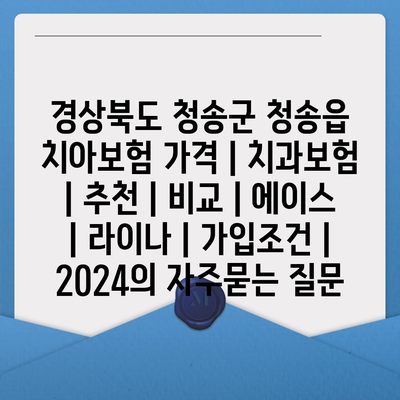 경상북도 청송군 청송읍 치아보험 가격 | 치과보험 | 추천 | 비교 | 에이스 | 라이나 | 가입조건 | 2024