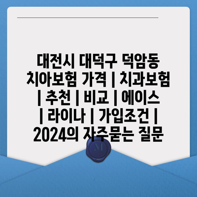 대전시 대덕구 덕암동 치아보험 가격 | 치과보험 | 추천 | 비교 | 에이스 | 라이나 | 가입조건 | 2024