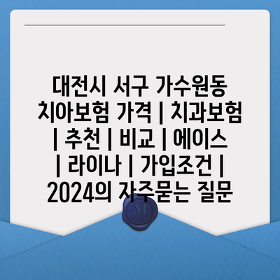 대전시 서구 가수원동 치아보험 가격 | 치과보험 | 추천 | 비교 | 에이스 | 라이나 | 가입조건 | 2024