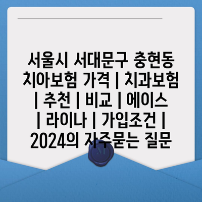 서울시 서대문구 충현동 치아보험 가격 | 치과보험 | 추천 | 비교 | 에이스 | 라이나 | 가입조건 | 2024