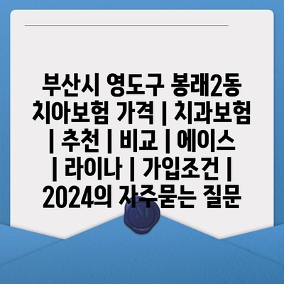 부산시 영도구 봉래2동 치아보험 가격 | 치과보험 | 추천 | 비교 | 에이스 | 라이나 | 가입조건 | 2024