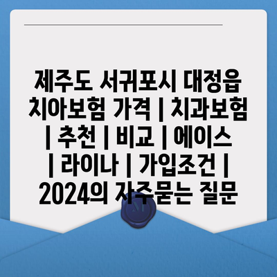 제주도 서귀포시 대정읍 치아보험 가격 | 치과보험 | 추천 | 비교 | 에이스 | 라이나 | 가입조건 | 2024