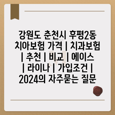 강원도 춘천시 후평2동 치아보험 가격 | 치과보험 | 추천 | 비교 | 에이스 | 라이나 | 가입조건 | 2024