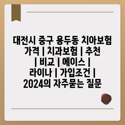 대전시 중구 용두동 치아보험 가격 | 치과보험 | 추천 | 비교 | 에이스 | 라이나 | 가입조건 | 2024