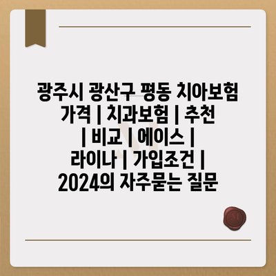 광주시 광산구 평동 치아보험 가격 | 치과보험 | 추천 | 비교 | 에이스 | 라이나 | 가입조건 | 2024