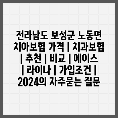 전라남도 보성군 노동면 치아보험 가격 | 치과보험 | 추천 | 비교 | 에이스 | 라이나 | 가입조건 | 2024