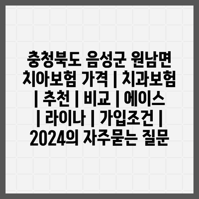 충청북도 음성군 원남면 치아보험 가격 | 치과보험 | 추천 | 비교 | 에이스 | 라이나 | 가입조건 | 2024