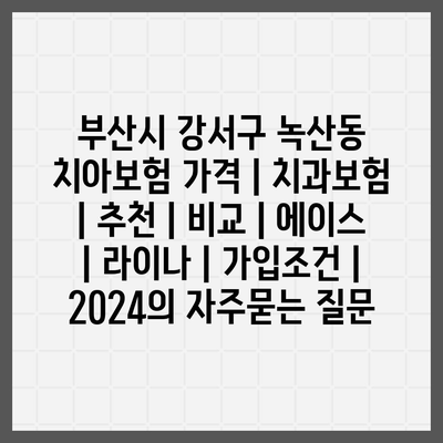 부산시 강서구 녹산동 치아보험 가격 | 치과보험 | 추천 | 비교 | 에이스 | 라이나 | 가입조건 | 2024