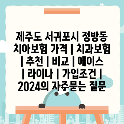 제주도 서귀포시 정방동 치아보험 가격 | 치과보험 | 추천 | 비교 | 에이스 | 라이나 | 가입조건 | 2024