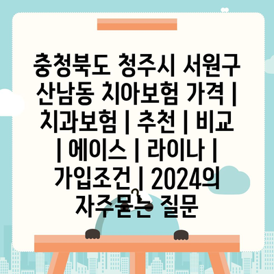 충청북도 청주시 서원구 산남동 치아보험 가격 | 치과보험 | 추천 | 비교 | 에이스 | 라이나 | 가입조건 | 2024