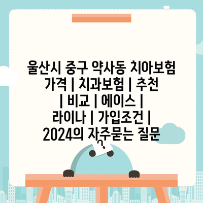 울산시 중구 약사동 치아보험 가격 | 치과보험 | 추천 | 비교 | 에이스 | 라이나 | 가입조건 | 2024