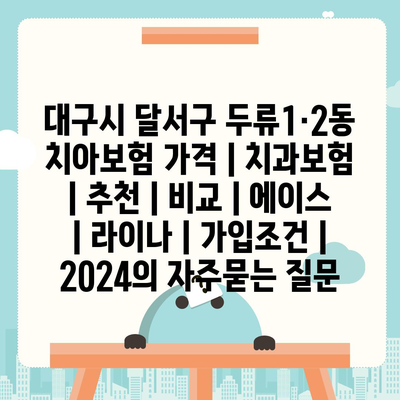 대구시 달서구 두류1·2동 치아보험 가격 | 치과보험 | 추천 | 비교 | 에이스 | 라이나 | 가입조건 | 2024