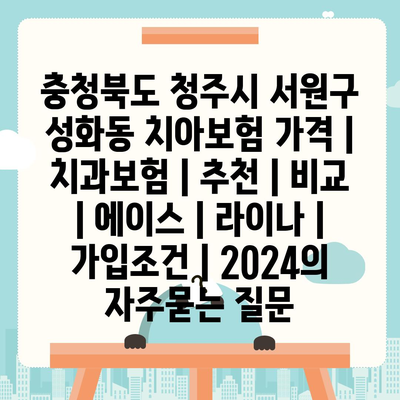 충청북도 청주시 서원구 성화동 치아보험 가격 | 치과보험 | 추천 | 비교 | 에이스 | 라이나 | 가입조건 | 2024