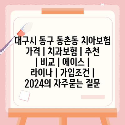 대구시 동구 동촌동 치아보험 가격 | 치과보험 | 추천 | 비교 | 에이스 | 라이나 | 가입조건 | 2024