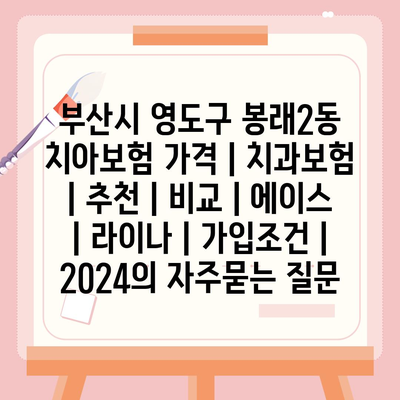 부산시 영도구 봉래2동 치아보험 가격 | 치과보험 | 추천 | 비교 | 에이스 | 라이나 | 가입조건 | 2024