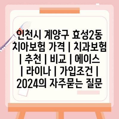 인천시 계양구 효성2동 치아보험 가격 | 치과보험 | 추천 | 비교 | 에이스 | 라이나 | 가입조건 | 2024