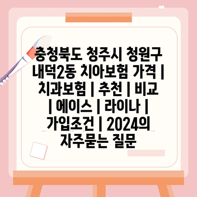 충청북도 청주시 청원구 내덕2동 치아보험 가격 | 치과보험 | 추천 | 비교 | 에이스 | 라이나 | 가입조건 | 2024