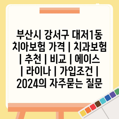 부산시 강서구 대저1동 치아보험 가격 | 치과보험 | 추천 | 비교 | 에이스 | 라이나 | 가입조건 | 2024