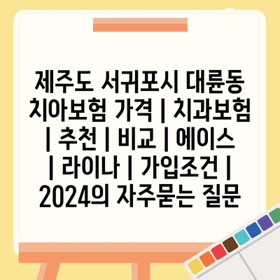 제주도 서귀포시 대륜동 치아보험 가격 | 치과보험 | 추천 | 비교 | 에이스 | 라이나 | 가입조건 | 2024