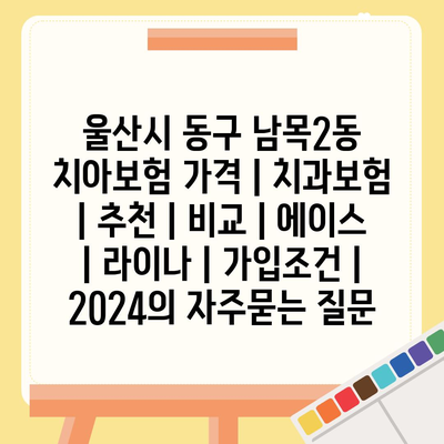 울산시 동구 남목2동 치아보험 가격 | 치과보험 | 추천 | 비교 | 에이스 | 라이나 | 가입조건 | 2024