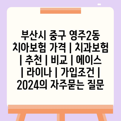 부산시 중구 영주2동 치아보험 가격 | 치과보험 | 추천 | 비교 | 에이스 | 라이나 | 가입조건 | 2024