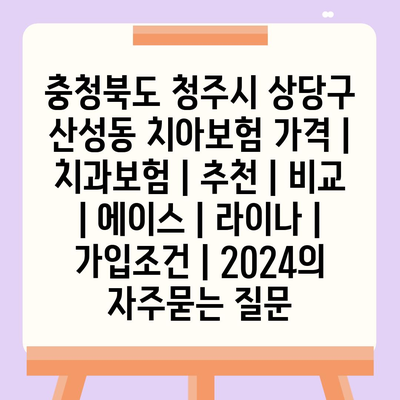 충청북도 청주시 상당구 산성동 치아보험 가격 | 치과보험 | 추천 | 비교 | 에이스 | 라이나 | 가입조건 | 2024