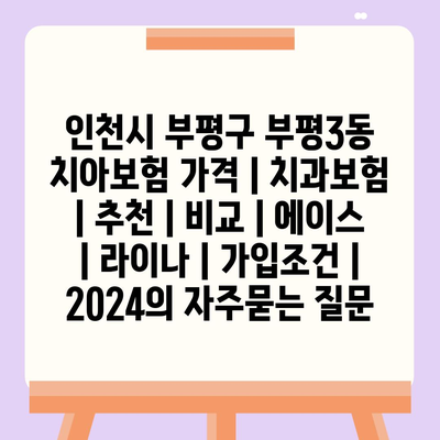 인천시 부평구 부평3동 치아보험 가격 | 치과보험 | 추천 | 비교 | 에이스 | 라이나 | 가입조건 | 2024