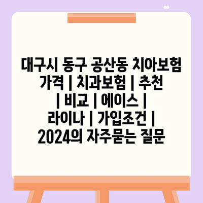 대구시 동구 공산동 치아보험 가격 | 치과보험 | 추천 | 비교 | 에이스 | 라이나 | 가입조건 | 2024