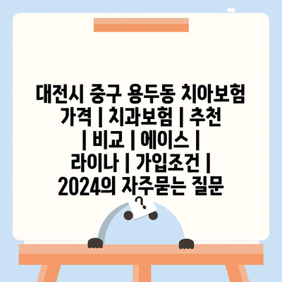 대전시 중구 용두동 치아보험 가격 | 치과보험 | 추천 | 비교 | 에이스 | 라이나 | 가입조건 | 2024