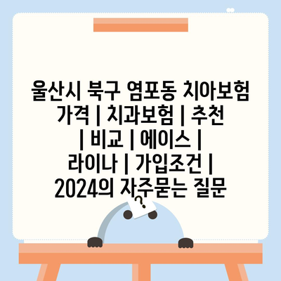 울산시 북구 염포동 치아보험 가격 | 치과보험 | 추천 | 비교 | 에이스 | 라이나 | 가입조건 | 2024